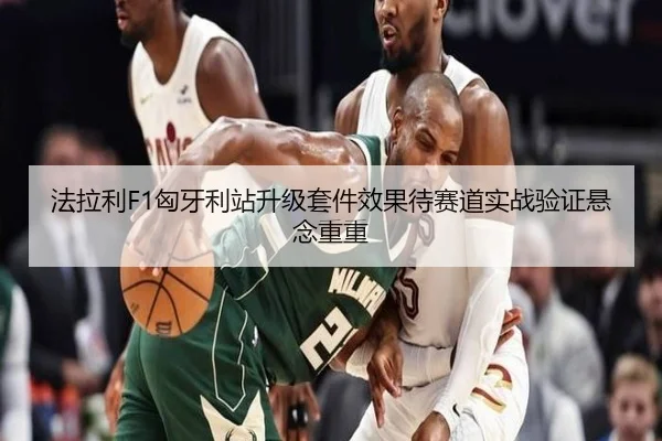 法拉利F1匈牙利站升级套件效果待赛道实战验证悬念重重