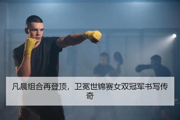 凡晨组合再登顶，卫冕世锦赛女双冠军书写传奇