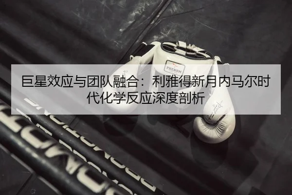 巨星效应与团队融合：利雅得新月内马尔时代化学反应深度剖析