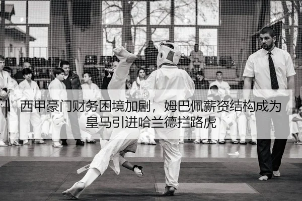 西甲豪门财务困境加剧，姆巴佩薪资结构成为皇马引进哈兰德拦路虎